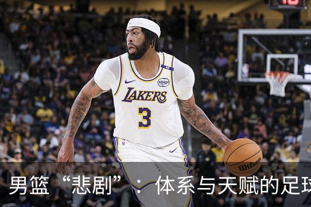 男篮“悲剧”：体系与天赋的足球对决，让人笑中带泪
